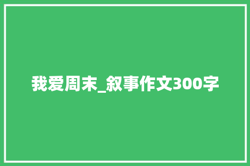我爱周末_叙事作文300字