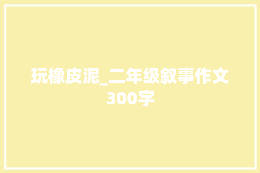 玩橡皮泥_二年级叙事作文300字