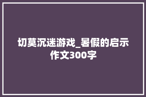 切莫沉迷游戏_暑假的启示作文300字