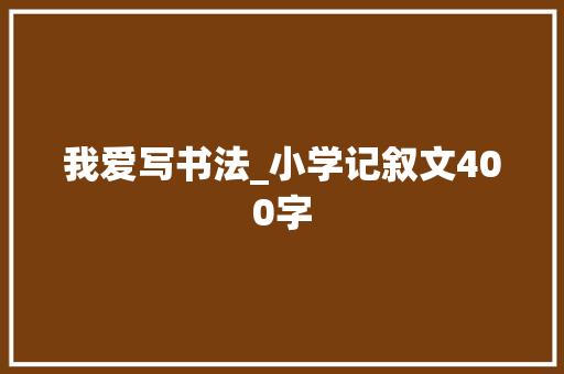 我爱写书法_小学记叙文400字