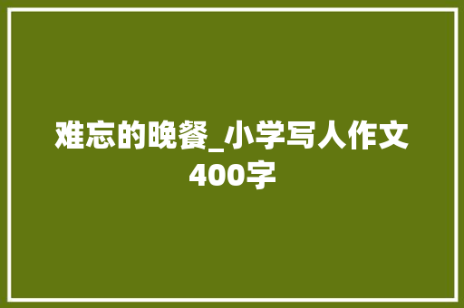 难忘的晚餐_小学写人作文400字
