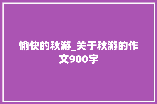 愉快的秋游_关于秋游的作文900字