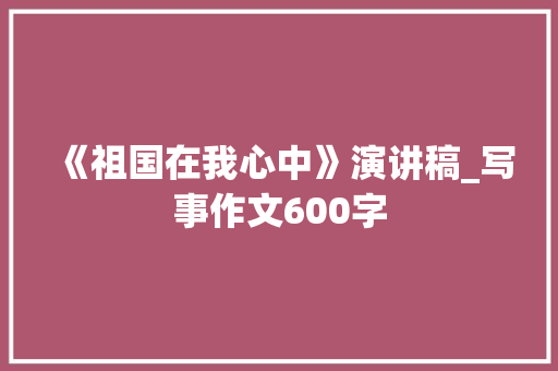 《祖国在我心中》演讲稿_写事作文600字