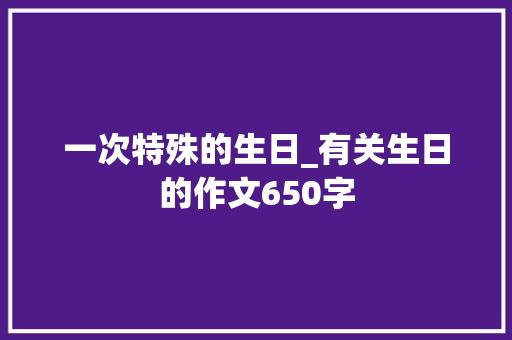 一次特殊的生日_有关生日的作文650字 知识百科