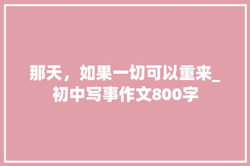 那天，如果一切可以重来_初中写事作文800字