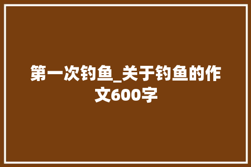 第一次钓鱼_关于钓鱼的作文600字
