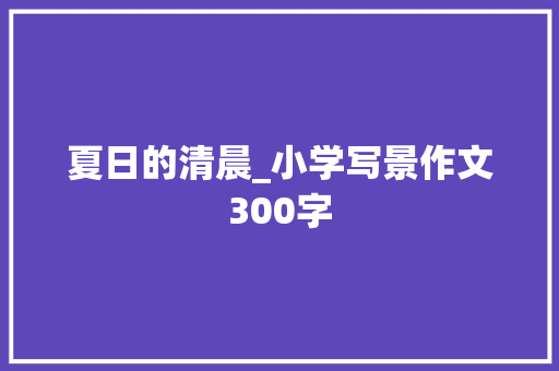 夏日的清晨_小学写景作文300字 知识百科