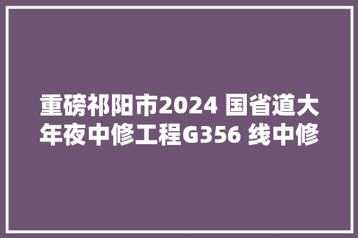 重磅祁阳市2024 国省道大年夜中修工程G356 线中修工程 汽车知识