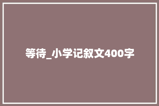 等待_小学记叙文400字 知识百科