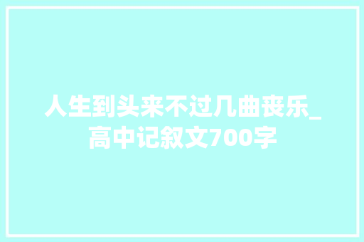 人生到头来不过几曲丧乐_高中记叙文700字 知识百科