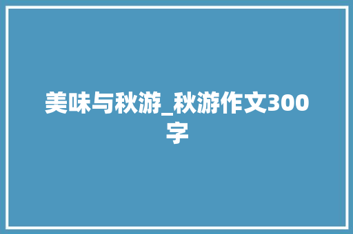 美味与秋游_秋游作文300字 知识百科