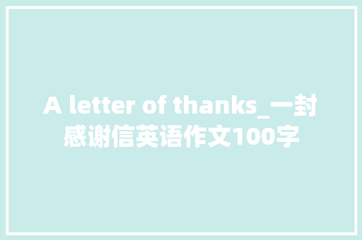 A letter of thanks_一封感谢信英语作文100字 知识百科
