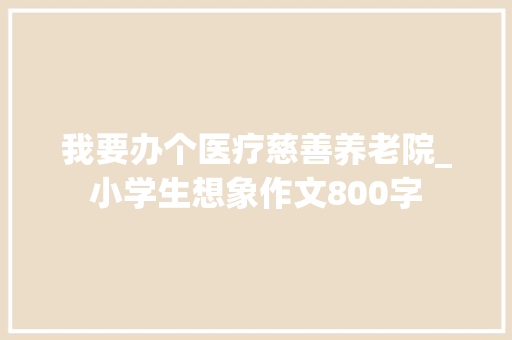 我要办个医疗慈善养老院_小学生想象作文800字