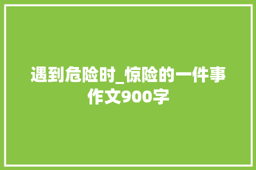 遇到危险时_惊险的一件事作文900字