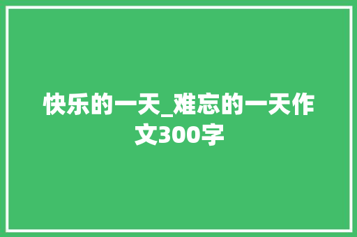 快乐的一天_难忘的一天作文300字