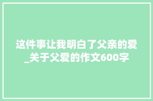 这件事让我明白了父亲的爱_关于父爱的作文600字