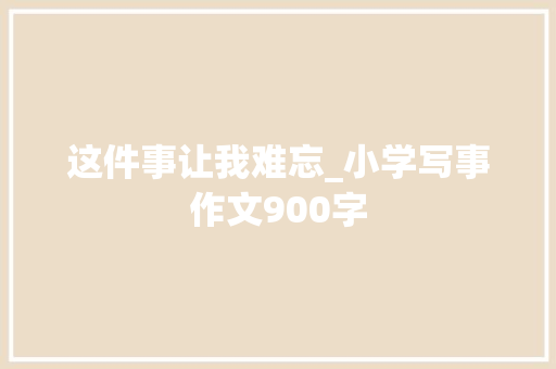 这件事让我难忘_小学写事作文900字