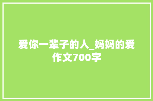 爱你一辈子的人_妈妈的爱作文700字