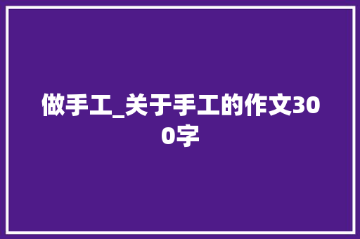 做手工_关于手工的作文300字