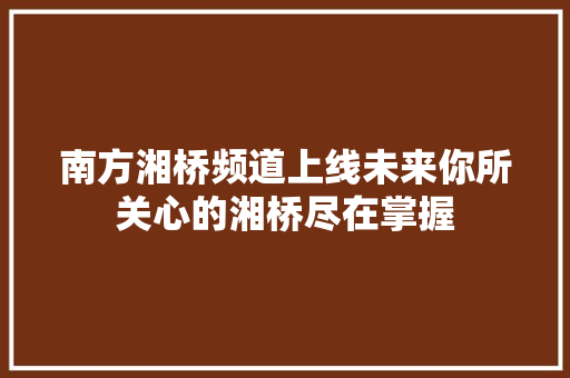 南方湘桥频道上线未来你所关心的湘桥尽在掌握