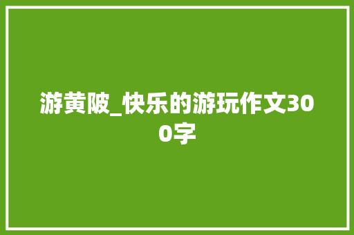 游黄陂_快乐的游玩作文300字