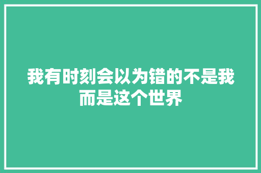 我有时刻会以为错的不是我而是这个世界