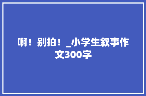 啊！别拍！_小学生叙事作文300字