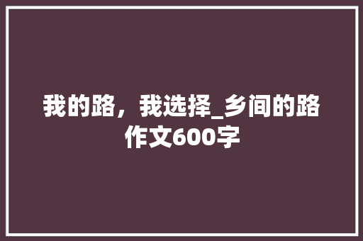 我的路，我选择_乡间的路作文600字