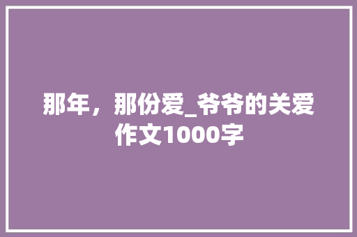 那年，那份爱_爷爷的关爱作文1000字 知识百科