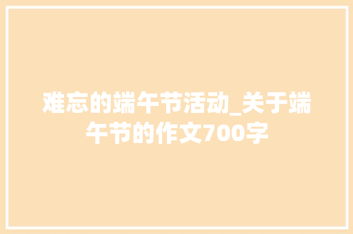 难忘的端午节活动_关于端午节的作文700字