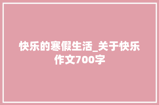 快乐的寒假生活_关于快乐作文700字