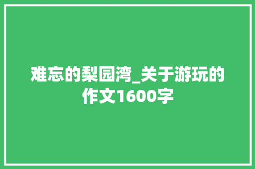 难忘的梨园湾_关于游玩的作文1600字