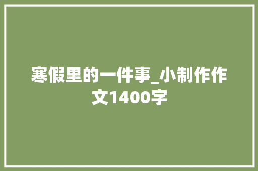 寒假里的一件事_小制作作文1400字