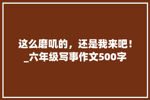 这么磨叽的，还是我来吧！_六年级写事作文500字
