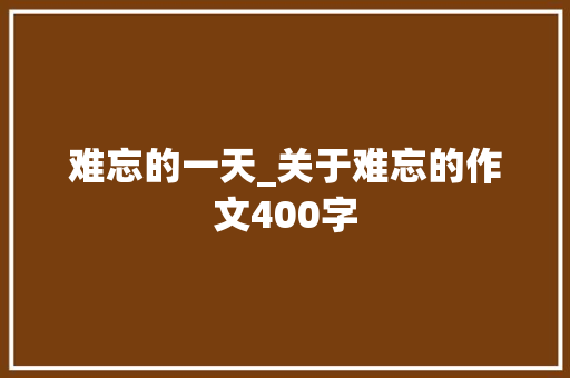 难忘的一天_关于难忘的作文400字