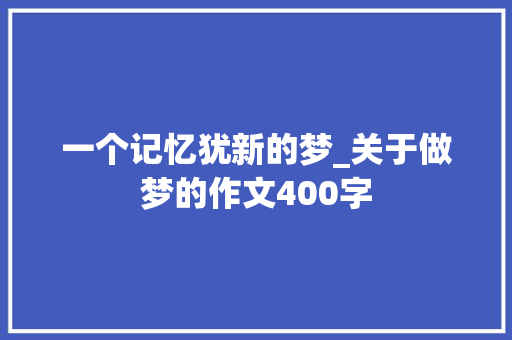 一个记忆犹新的梦_关于做梦的作文400字 知识百科