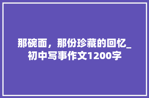 那碗面，那份珍藏的回忆_初中写事作文1200字 知识百科