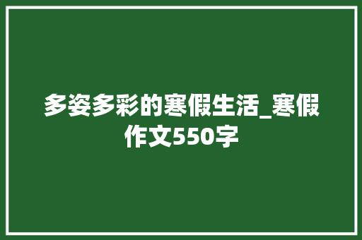 多姿多彩的寒假生活_寒假作文550字