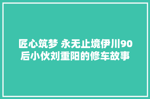 匠心筑梦 永无止境伊川90后小伙刘重阳的修车故事