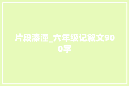 片段溱潼_六年级记叙文900字
