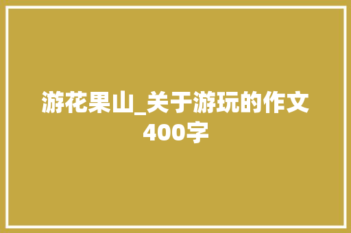 游花果山_关于游玩的作文400字 知识百科