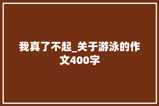 我真了不起_关于游泳的作文400字 知识百科