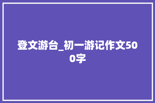 登文游台_初一游记作文500字