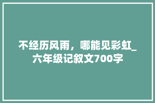 不经历风雨，哪能见彩虹_六年级记叙文700字