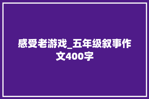 感受老游戏_五年级叙事作文400字 知识百科