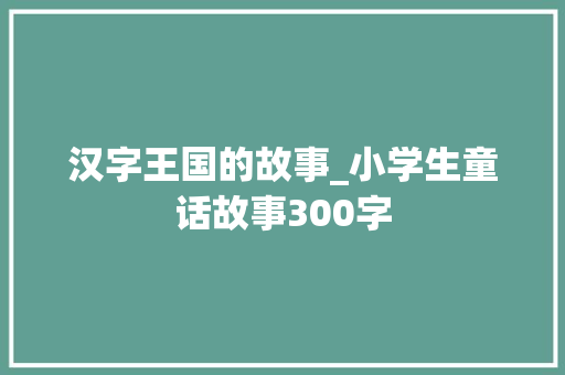 汉字王国的故事_小学生童话故事300字
