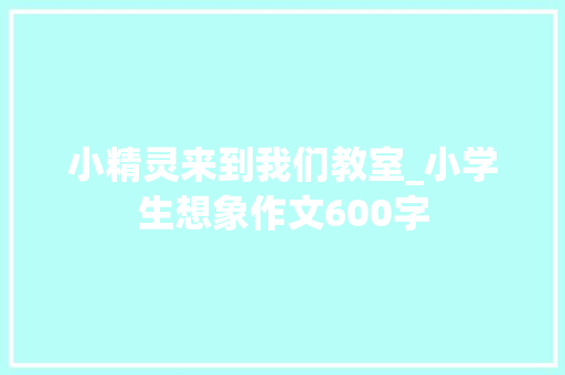 小精灵来到我们教室_小学生想象作文600字 知识百科