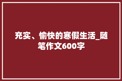 充实、愉快的寒假生活_随笔作文600字