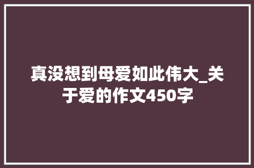 真没想到母爱如此伟大_关于爱的作文450字