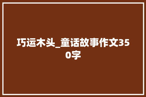 巧运木头_童话故事作文350字 知识百科